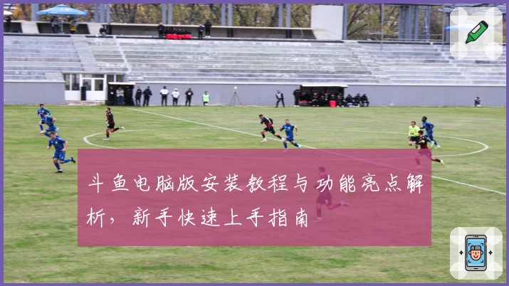 斗鱼电脑版安装教程与功能亮点解析，新手快速上手指南