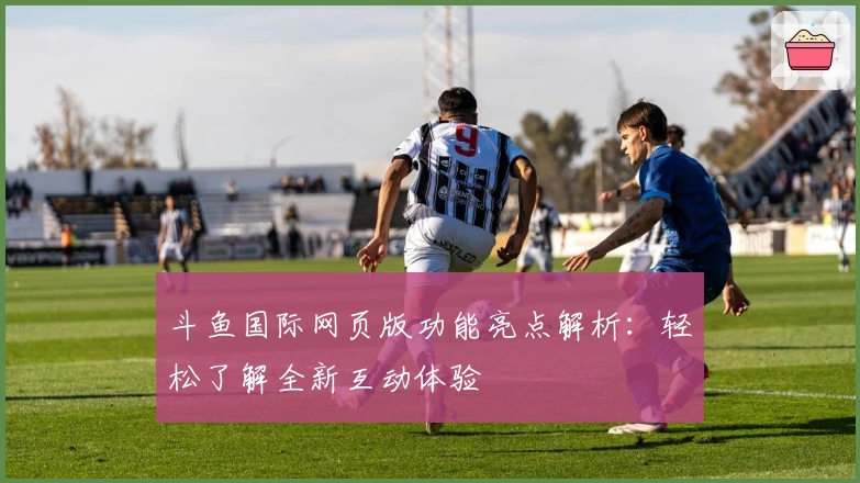 斗鱼国际网页版功能亮点解析：轻松了解全新互动体验